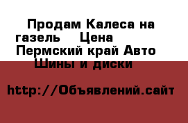 Продам Калеса на газель  › Цена ­ 15 000 - Пермский край Авто » Шины и диски   